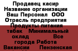 Продавец касир › Название организации ­ Ваш Персонал, ООО › Отрасль предприятия ­ Продукты питания, табак › Минимальный оклад ­ 39 000 - Все города Работа » Вакансии   . Пензенская обл.,Мокшанский р-н